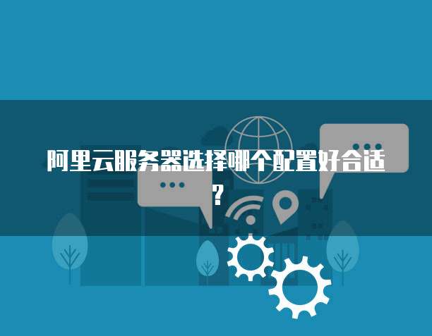 阿里云服务器选择哪个配置好合适?